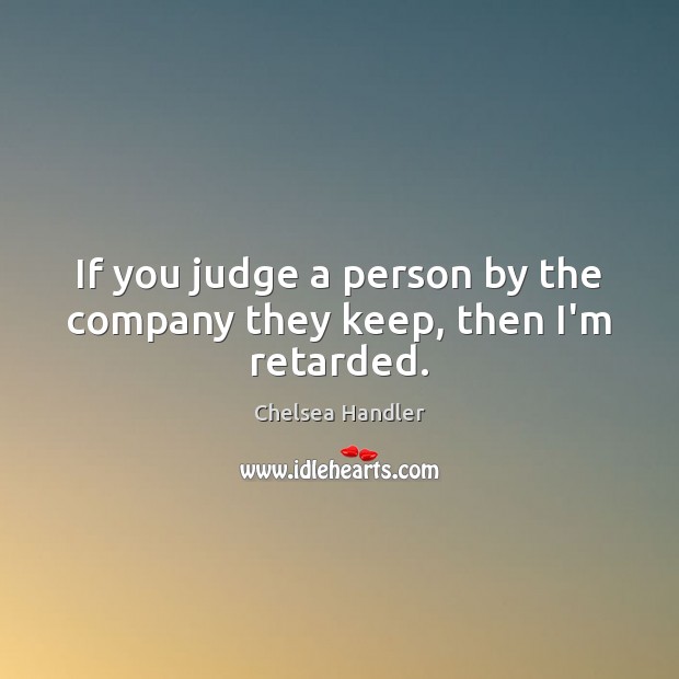 If you judge a person by the company they keep, then I’m retarded. Chelsea Handler Picture Quote