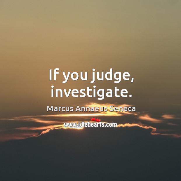If you judge, investigate. Marcus Annaeus Seneca Picture Quote