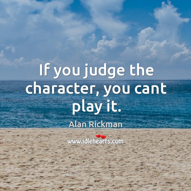 If you judge the character, you cant play it. Alan Rickman Picture Quote