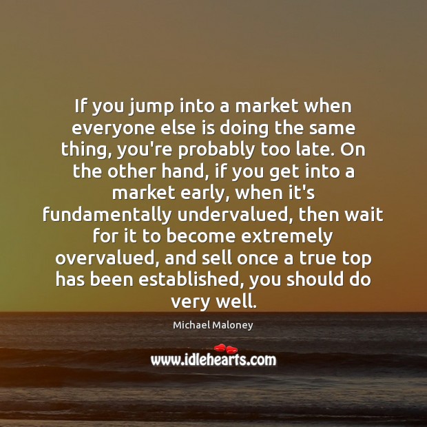 If you jump into a market when everyone else is doing the Michael Maloney Picture Quote