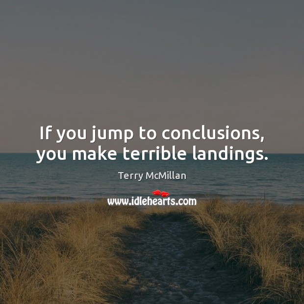 If you jump to conclusions, you make terrible landings. Terry McMillan Picture Quote