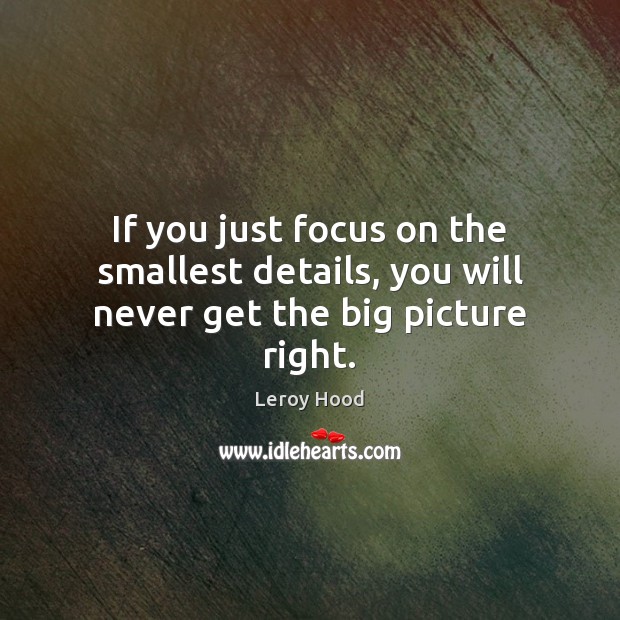 If you just focus on the smallest details, you will never get the big picture right. Leroy Hood Picture Quote
