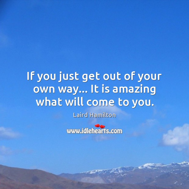 If you just get out of your own way… It is amazing what will come to you. Image