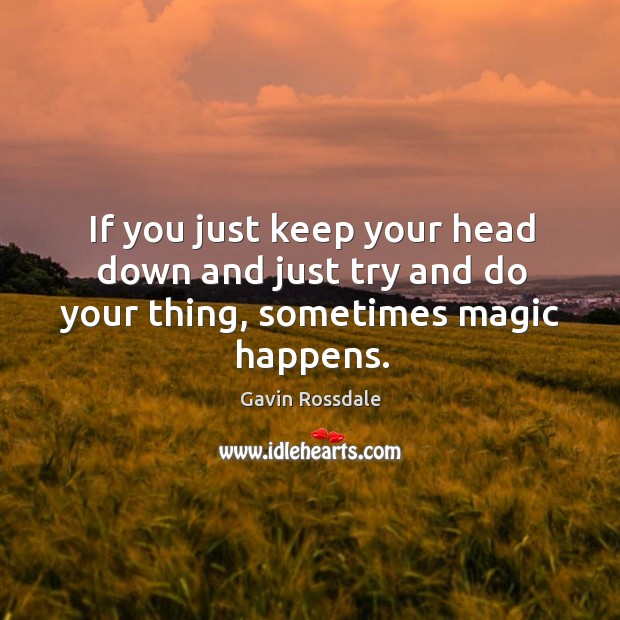 If you just keep your head down and just try and do your thing, sometimes magic happens. Gavin Rossdale Picture Quote