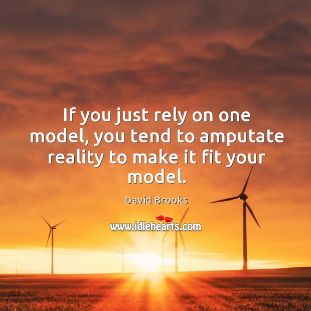 If you just rely on one model, you tend to amputate reality to make it fit your model. David Brooks Picture Quote