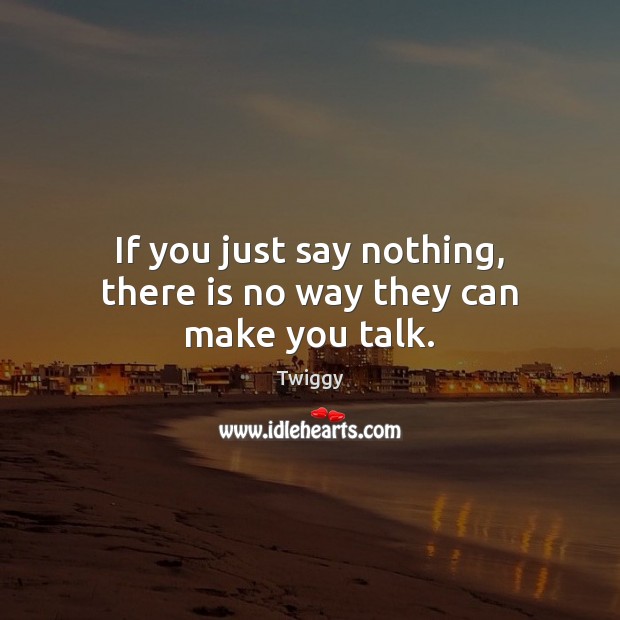 If you just say nothing, there is no way they can make you talk. Twiggy Picture Quote