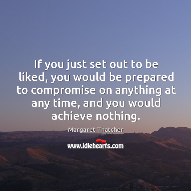If you just set out to be liked, you would be prepared to compromise on anything at any time Margaret Thatcher Picture Quote