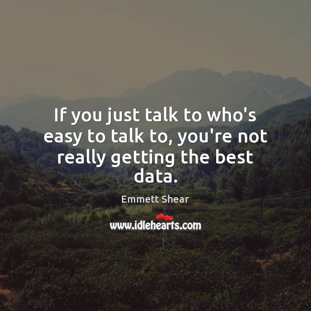 If you just talk to who’s easy to talk to, you’re not really getting the best data. Emmett Shear Picture Quote