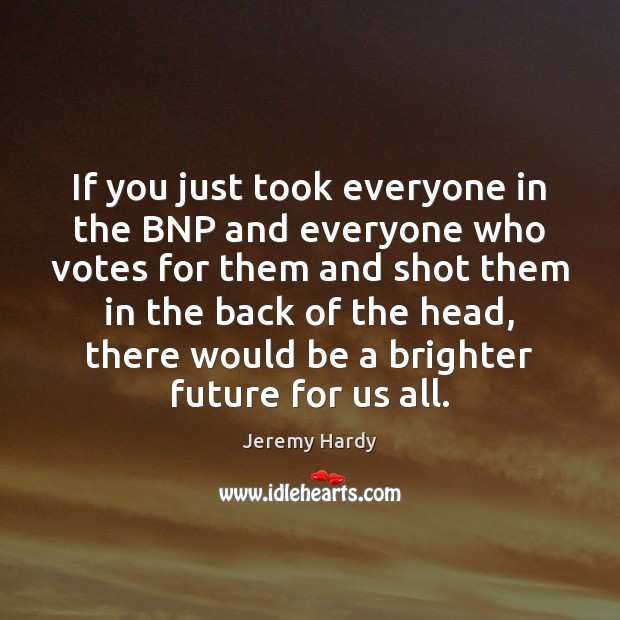 If you just took everyone in the BNP and everyone who votes Jeremy Hardy Picture Quote