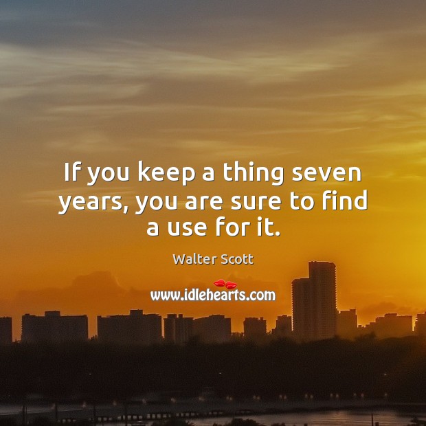 If you keep a thing seven years, you are sure to find a use for it. Walter Scott Picture Quote