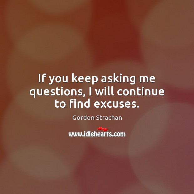 If you keep asking me questions, I will continue to find excuses. Gordon Strachan Picture Quote