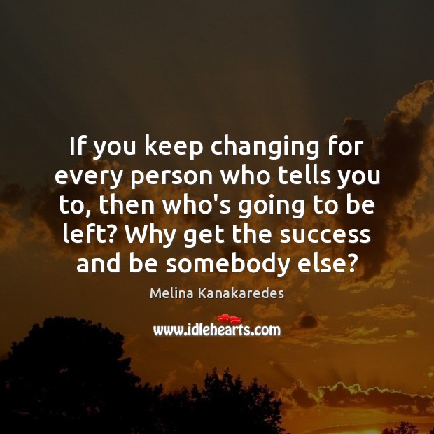 If you keep changing for every person who tells you to, then Melina Kanakaredes Picture Quote