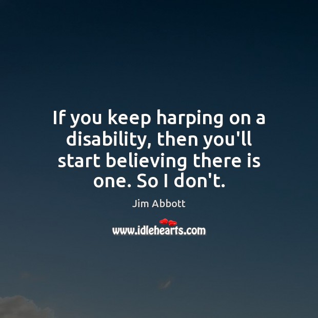 If you keep harping on a disability, then you’ll start believing there is one. So I don’t. Jim Abbott Picture Quote