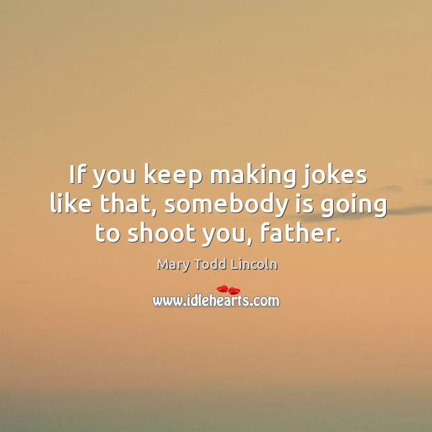 If you keep making jokes like that, somebody is going to shoot you, father. Mary Todd Lincoln Picture Quote