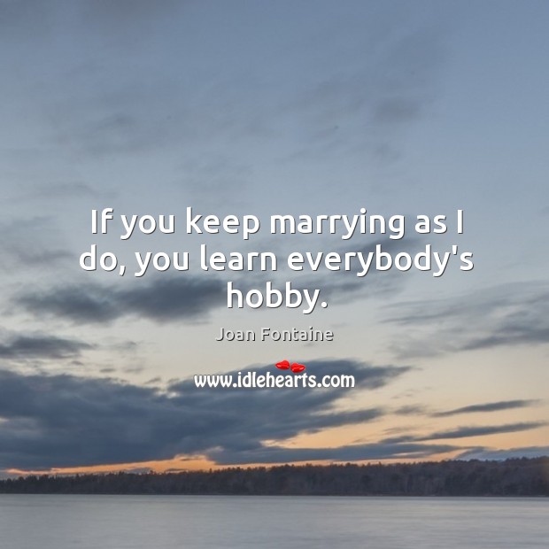 If you keep marrying as I do, you learn everybody’s hobby. Joan Fontaine Picture Quote