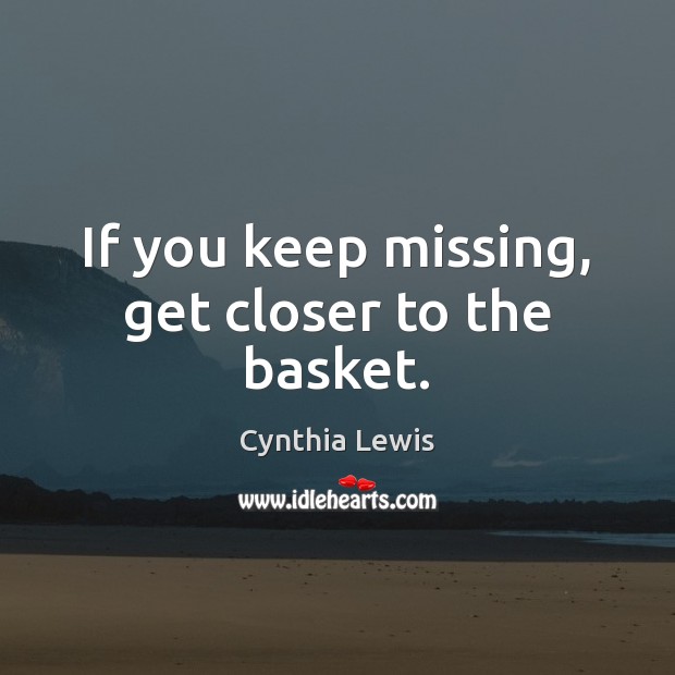 If you keep missing, get closer to the basket. Cynthia Lewis Picture Quote