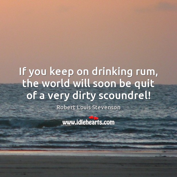 If you keep on drinking rum, the world will soon be quit of a very dirty scoundrel! Robert Louis Stevenson Picture Quote