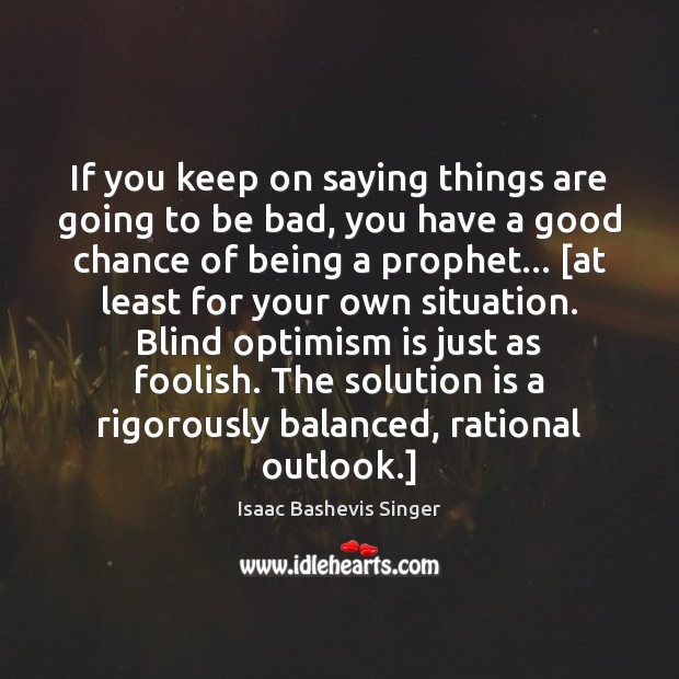 If you keep on saying things are going to be bad, you Isaac Bashevis Singer Picture Quote