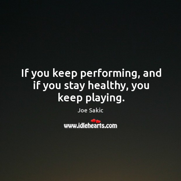 If you keep performing, and if you stay healthy, you keep playing. Image