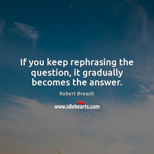 If you keep rephrasing the question, it gradually becomes the answer. Robert Breault Picture Quote