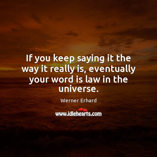 If you keep saying it the way it really is, eventually your word is law in the universe. Werner Erhard Picture Quote