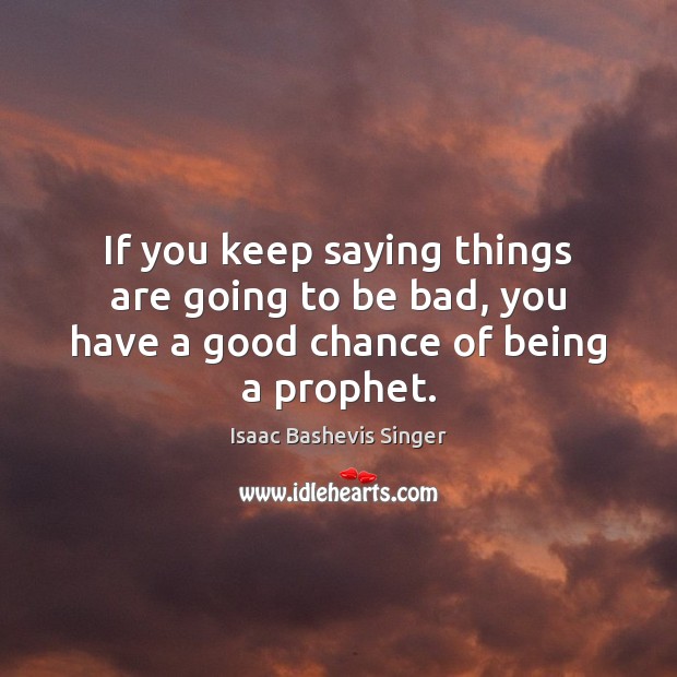 If you keep saying things are going to be bad, you have a good chance of being a prophet. Isaac Bashevis Singer Picture Quote
