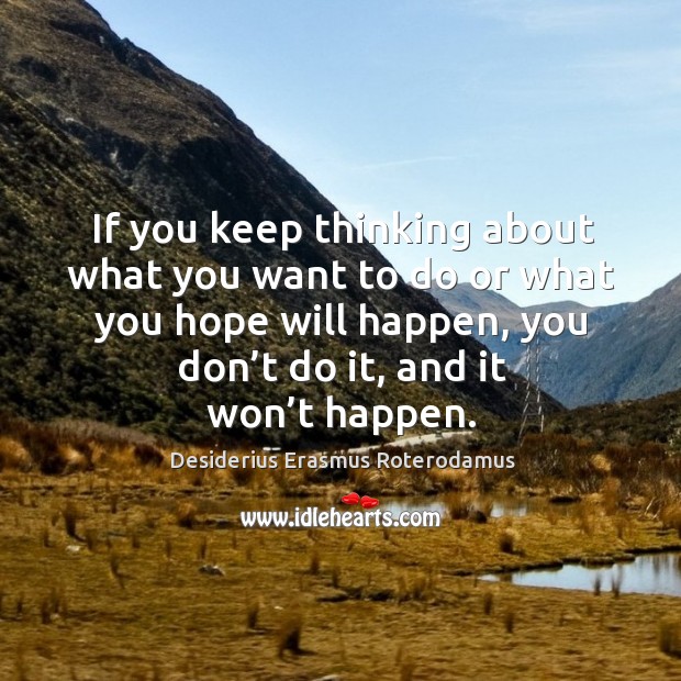 If you keep thinking about what you want to do or what you hope will happen, you don’t do it, and it won’t happen. Desiderius Erasmus Roterodamus Picture Quote