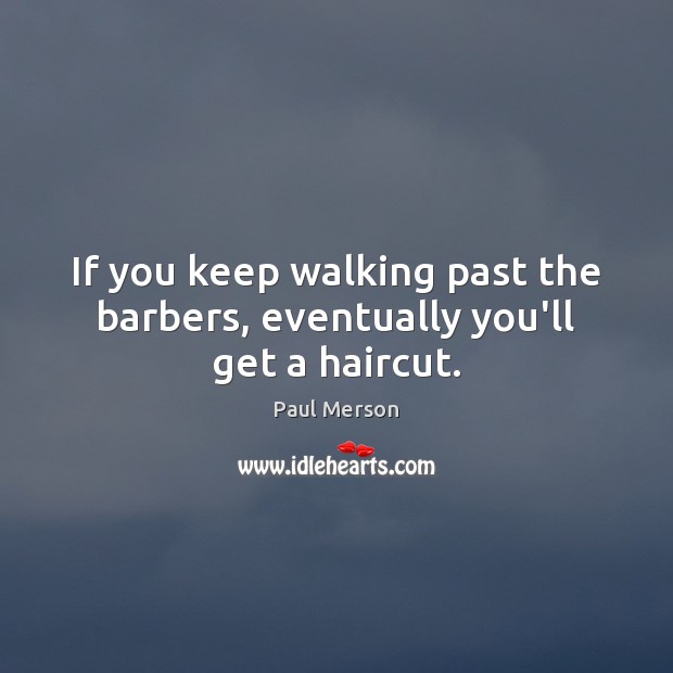 If you keep walking past the barbers, eventually you’ll get a haircut. Image