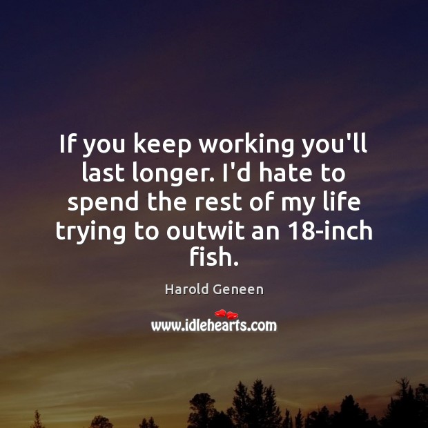 If you keep working you’ll last longer. I’d hate to spend the Image