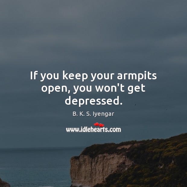 If you keep your armpits open, you won’t get depressed. B. K. S. Iyengar Picture Quote