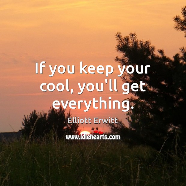 If you keep your cool, you’ll get everything. Elliott Erwitt Picture Quote
