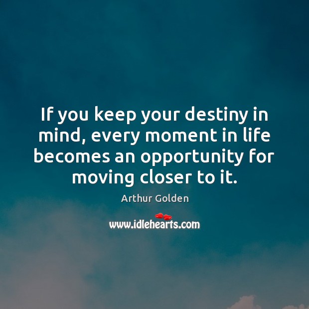 If you keep your destiny in mind, every moment in life becomes Arthur Golden Picture Quote