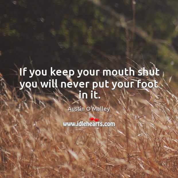 If you keep your mouth shut you will never put your foot in it. Austin O’Malley Picture Quote