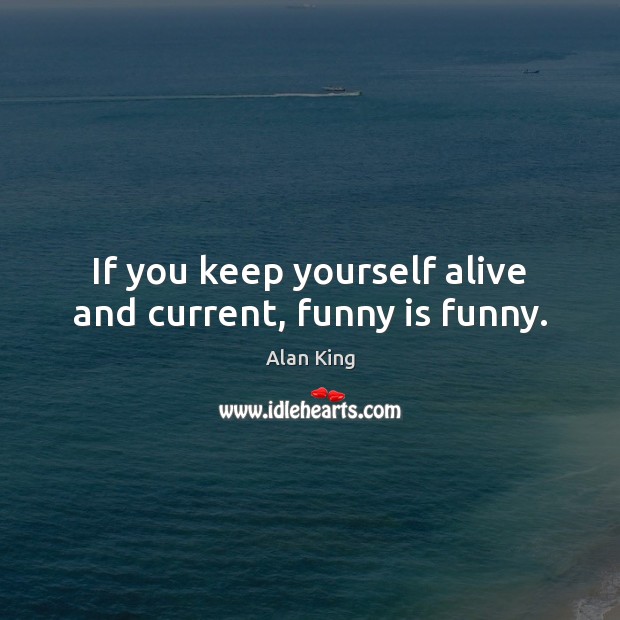 If you keep yourself alive and current, funny is funny. Alan King Picture Quote