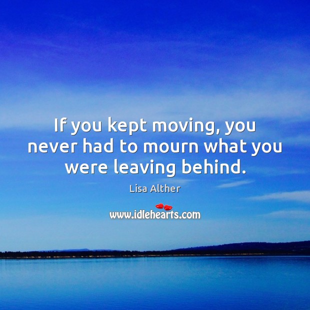 If you kept moving, you never had to mourn what you were leaving behind. Lisa Alther Picture Quote