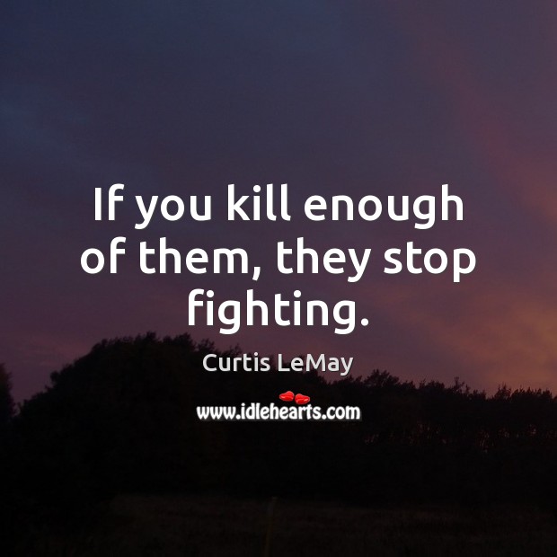 If you kill enough of them, they stop fighting. Curtis LeMay Picture Quote
