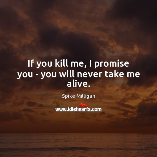 If you kill me, I promise you – you will never take me alive. Spike Milligan Picture Quote