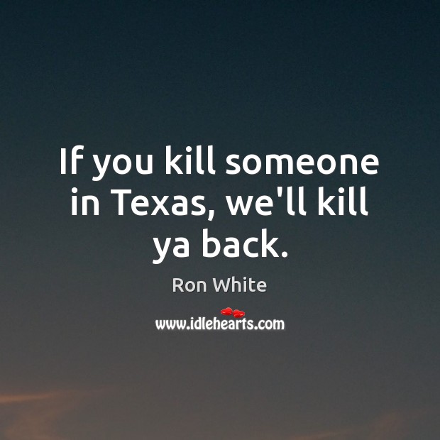 If you kill someone in Texas, we’ll kill ya back. Ron White Picture Quote
