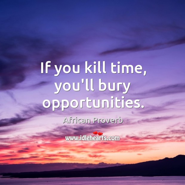 If you kill time, you’ll bury opportunities. Image
