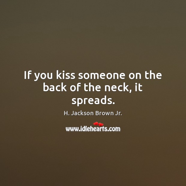 If you kiss someone on the back of the neck, it spreads. H. Jackson Brown Jr. Picture Quote