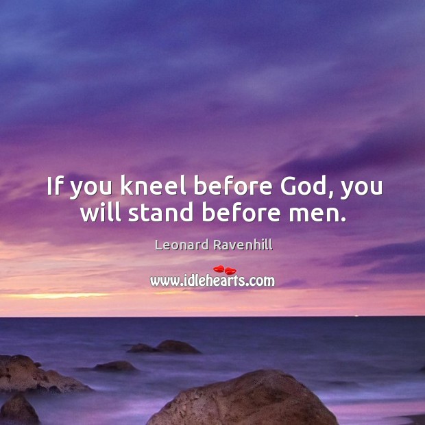 If you kneel before God, you will stand before men. Leonard Ravenhill Picture Quote