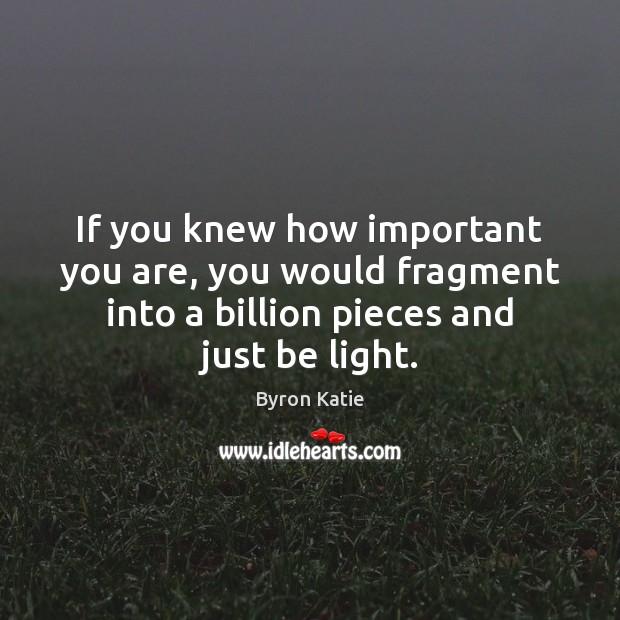 If you knew how important you are, you would fragment into a Byron Katie Picture Quote