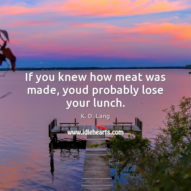 If you knew how meat was made, youd probably lose your lunch. K. D. Lang Picture Quote