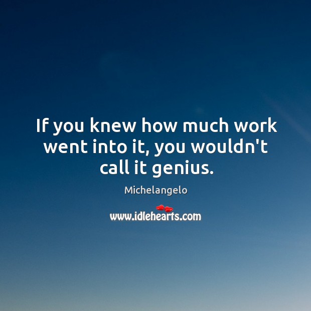 If you knew how much work went into it, you wouldn’t call it genius. Michelangelo Picture Quote