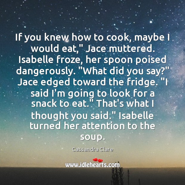 If you knew how to cook, maybe I would eat,” Jace muttered. Cassandra Clare Picture Quote
