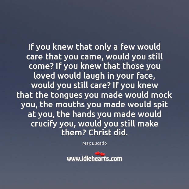 If you knew that only a few would care that you came, Max Lucado Picture Quote