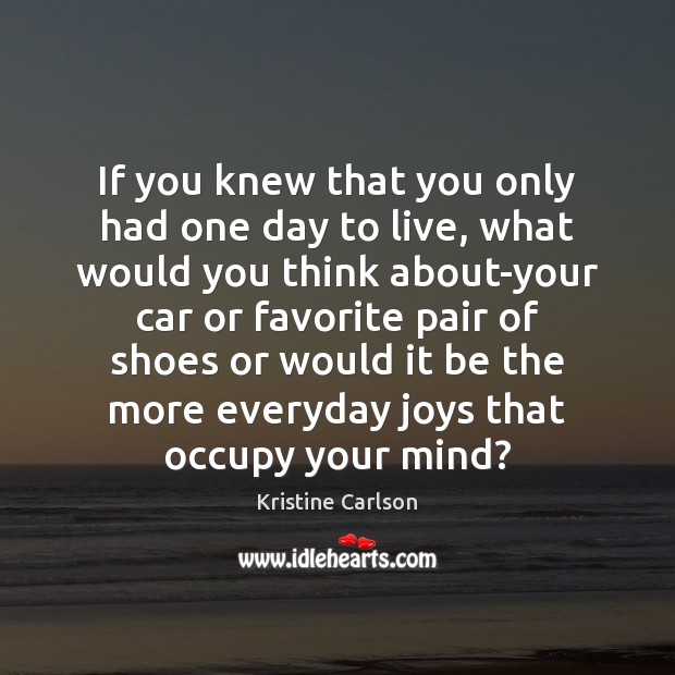If you knew that you only had one day to live, what Kristine Carlson Picture Quote