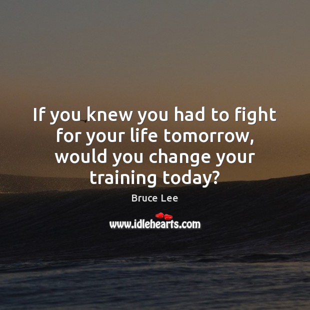 If you knew you had to fight for your life tomorrow, would you change your training today? Bruce Lee Picture Quote