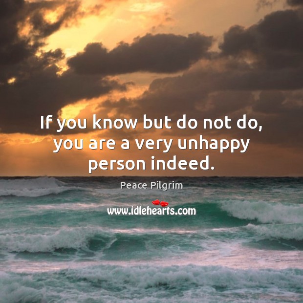If you know but do not do, you are a very unhappy person indeed. Peace Pilgrim Picture Quote
