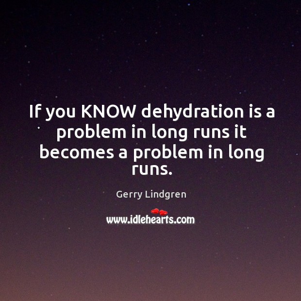 If you KNOW dehydration is a problem in long runs it becomes a problem in long runs. Gerry Lindgren Picture Quote